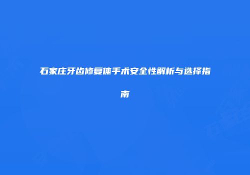 石家庄牙齿修复体手术安全性解析与选择指南