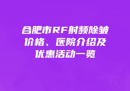 合肥市RF射频除皱价格、医院介绍及优惠活动一览