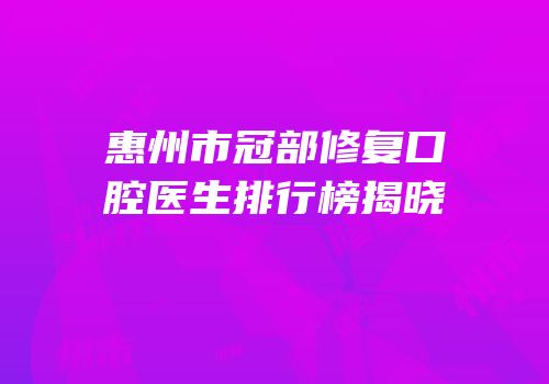 惠州市冠部修复口腔医生排行榜揭晓