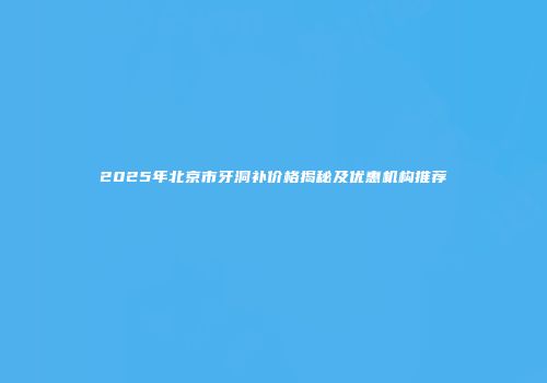 2025年北京市牙洞补价格揭秘及优惠机构推荐