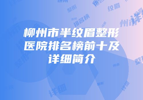 柳州市半纹眉整形医院排名榜前十及详细简介