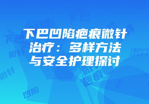 下巴凹陷疤痕微针治疗：多样方法与安全护理探讨