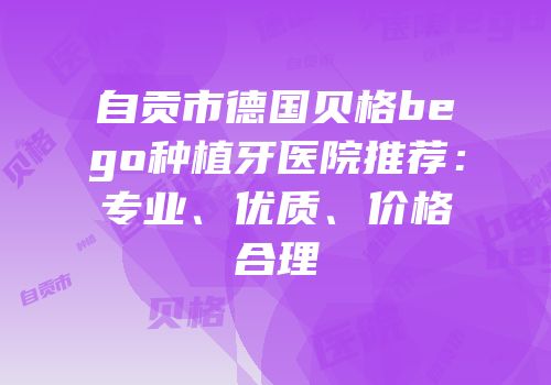 自贡市德国贝格bego种植牙医院推荐：专业、优质、价格合理