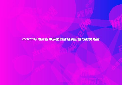 2025年海南省水滴型假体隆胸价格与服务指南