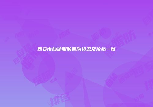 西安市自体脂肪医院排名及价格一览