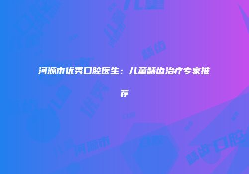 河源市优秀口腔医生：儿童龋齿治疗专家推荐