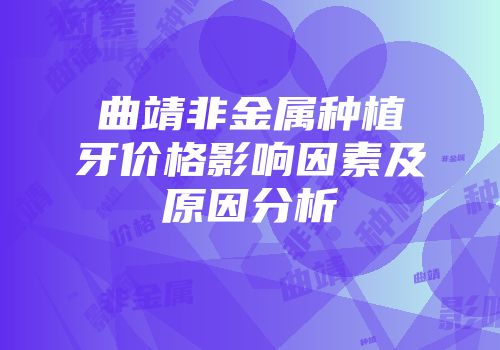 曲靖非金属种植牙价格影响因素及原因分析