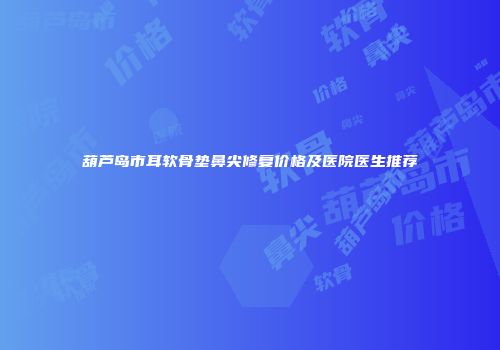 葫芦岛市耳软骨垫鼻尖修复价格及医院医生推荐