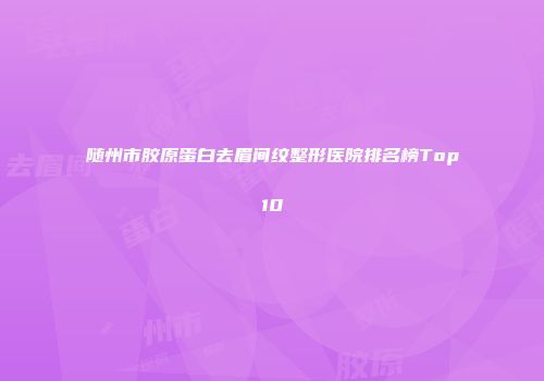 随州市胶原蛋白去眉间纹整形医院排名榜Top10