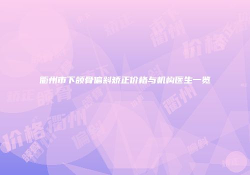 衢州市下颌骨偏斜矫正价格与机构医生一览