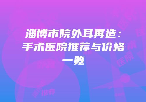 淄博市院外耳再造：手术医院推荐与价格一览