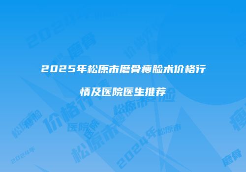 2025年松原市磨骨瘦脸术价格行情及医院医生推荐