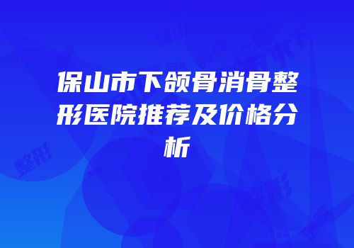 保山市下颌骨消骨整形医院推荐及价格分析
