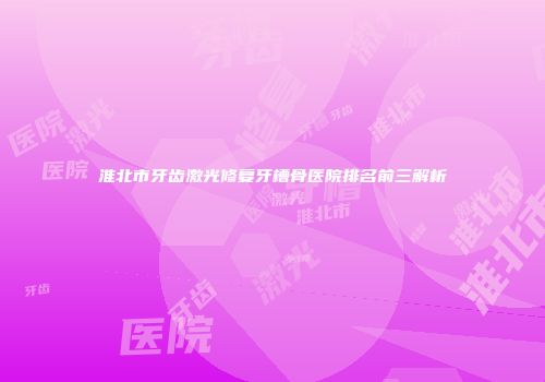 淮北市牙齿激光修复牙槽骨医院排名前三解析