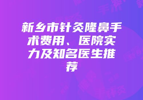 新乡市针灸隆鼻手术费用、医院实力及知名医生推荐