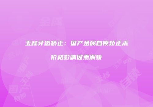 玉林牙齿矫正：国产金属自锁矫正术价格影响因素解析