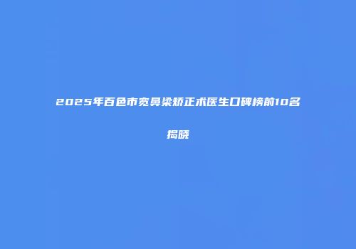 2025年百色市宽鼻梁矫正术医生口碑榜前10名揭晓