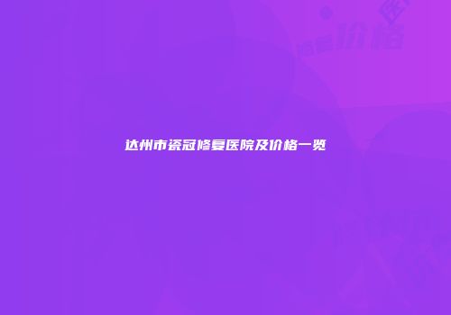 达州市瓷冠修复医院及价格一览