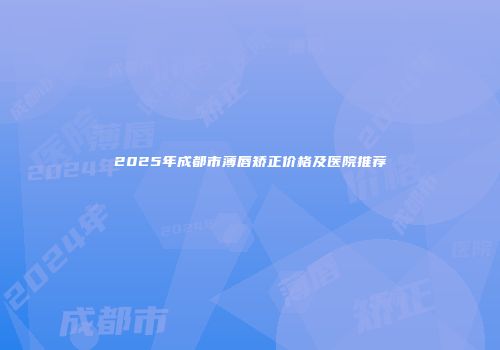 2025年成都市薄唇矫正价格及医院推荐