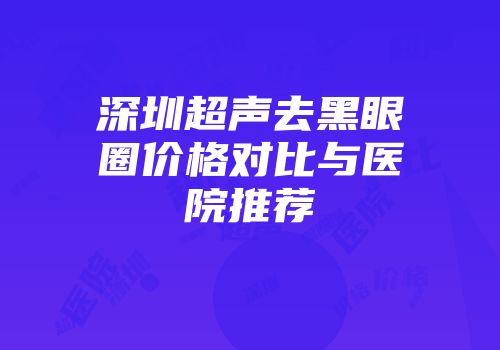 深圳超声去黑眼圈价格对比与医院推荐