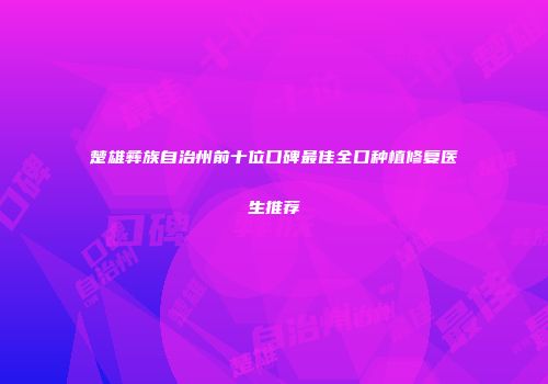 楚雄彝族自治州前十位口碑最佳全口种植修复医生推荐