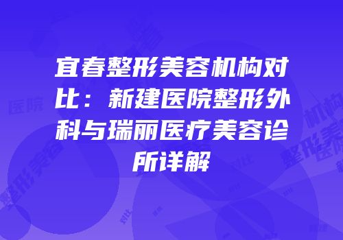宜春整形美容机构对比：新建医院整形外科与瑞丽医疗美容诊所详解