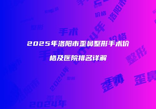 2025年洛阳市歪鼻整形手术价格及医院排名详解