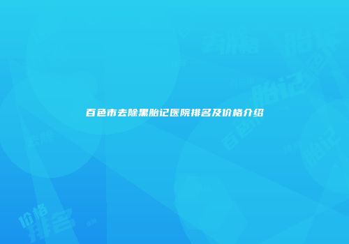 百色市去除黑胎记医院排名及价格介绍