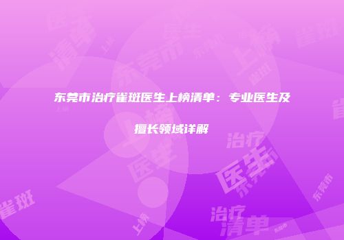 东莞市治疗雀斑医生上榜清单：专业医生及擅长领域详解