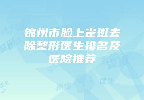 锦州市脸上雀斑去除整形医生排名及医院推荐