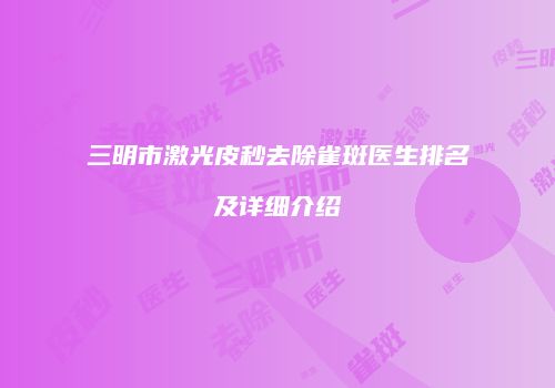 三明市激光皮秒去除雀斑医生排名及详细介绍