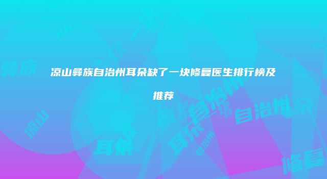 凉山彝族自治州耳朵缺了一块修复医生排行榜及推荐