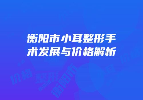 衡阳市小耳整形手术发展与价格解析