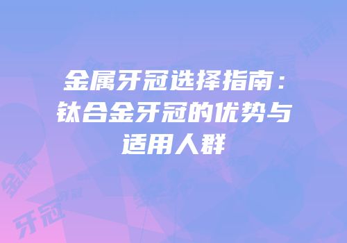 金属牙冠选择指南：钛合金牙冠的优势与适用人群