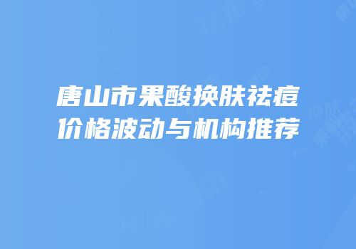 唐山市果酸换肤祛痘价格波动与机构推荐