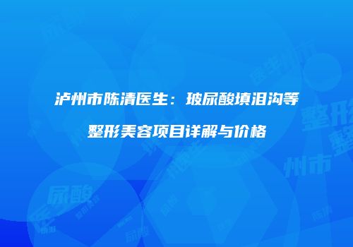 泸州市陈清医生：玻尿酸填泪沟等整形美容项目详解与价格