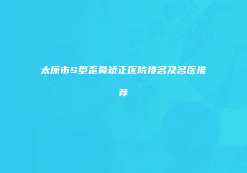 太原市S型歪鼻矫正医院排名及名医推荐