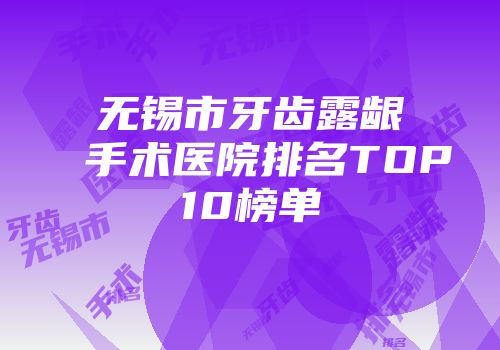 无锡市牙齿露龈手术医院排名TOP10榜单