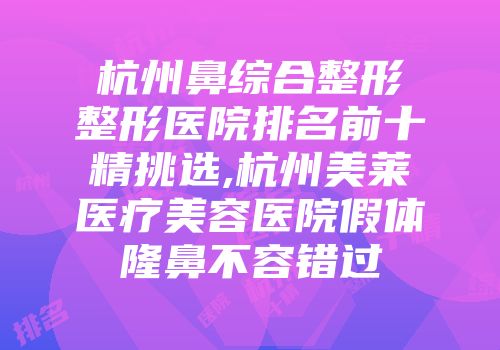 杭州鼻综合整形整形医院排名前十精挑选,杭州美莱医疗美容医院假体隆鼻不容错过