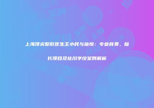 上海顶尖整形医生王小民与施悦：专业背景、擅长项目及祛川字纹案例解析