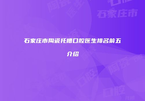 石家庄市陶瓷托槽口腔医生排名前五介绍