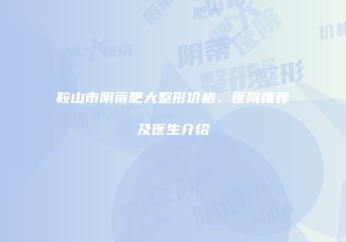 鞍山市阴蒂肥大整形价格、医院推荐及医生介绍