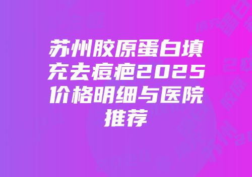 苏州胶原蛋白填充去痘疤2025价格明细与医院推荐