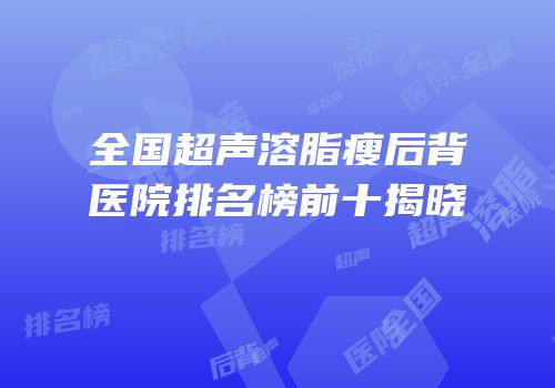 全国超声溶脂瘦后背医院排名榜前十揭晓