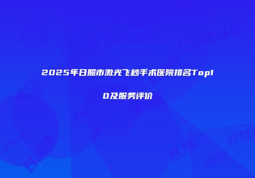 2025年日照市激光飞秒手术医院排名Top10及服务评价