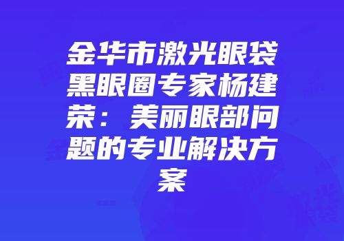 金华市激光眼袋黑眼圈专家杨建荣：美丽眼部问题的专业解决方案