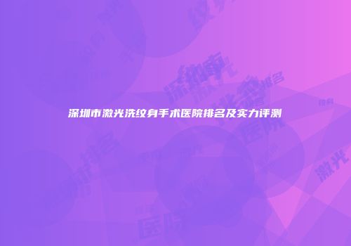深圳市激光洗纹身手术医院排名及实力评测