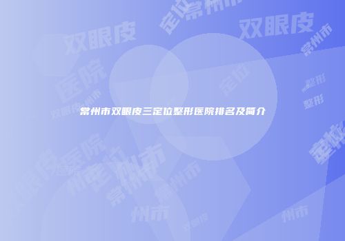 常州市双眼皮三定位整形医院排名及简介