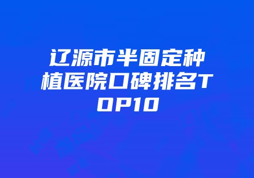 辽源市半固定种植医院口碑排名TOP10