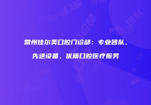 常州佳尔美口腔门诊部：专业团队，先进设备，优质口腔医疗服务
